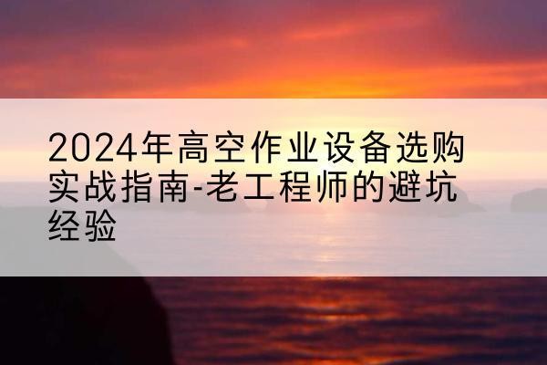 广河高空作业升降机厂家推荐-2024年高空作业设备选购实战指南-老工程师的避坑经验