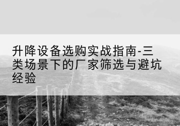 广河移动式升降机厂家推荐-升降设备选购实战指南-三类场景下的厂家筛选与避坑经验