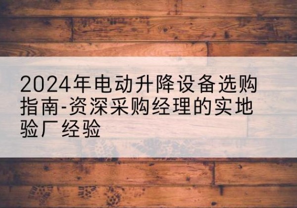 广河电动剪叉升降平台厂家-2024年电动升降设备选购指南-资深采购经理的实地验厂经验