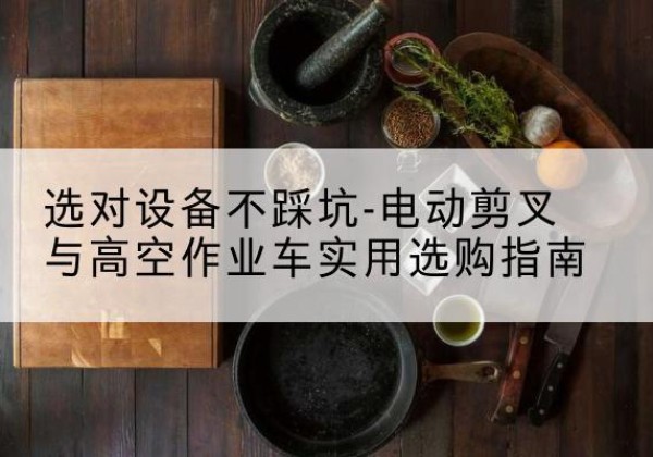 广河电动剪叉升降平台怎么选-选对设备不踩坑-电动剪叉与高空作业车实用选购指南