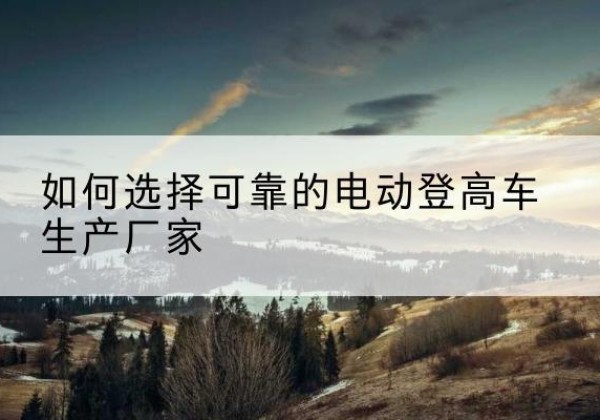 广河电动登高车厂家-如何选择可靠的电动登高车生产厂家