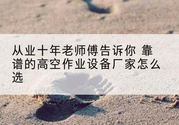广河高空作业升降机厂家推荐-从业十年老师傅告诉你 靠谱的高空作业设备厂家怎么选