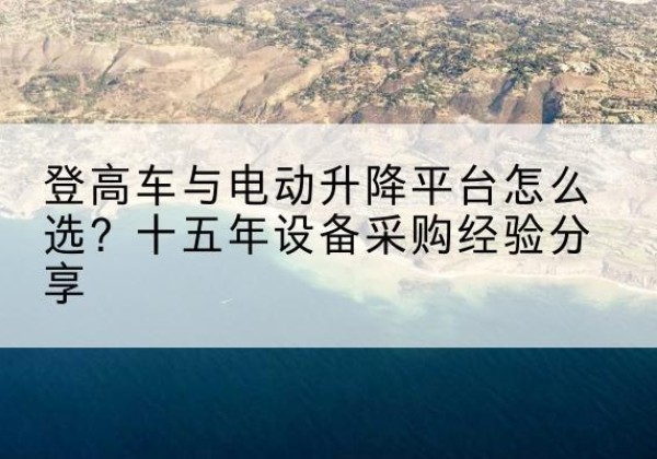 广河登高车厂家厂家-登高车与电动升降平台怎么选？十五年设备采购经验分享
