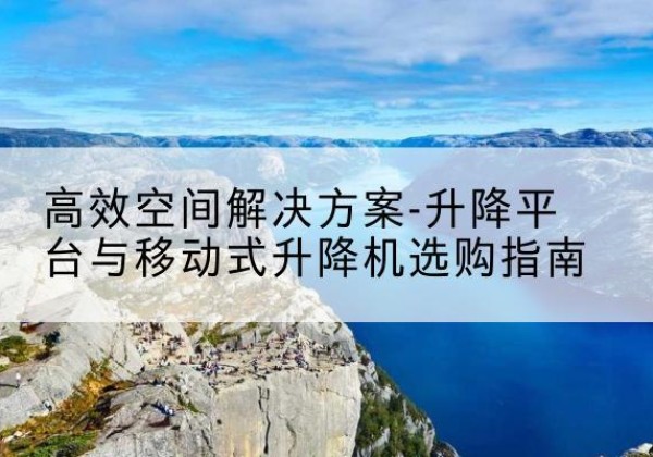 广河升降平台厂家-*空间解决方案-升降平台与移动式升降机选购指南