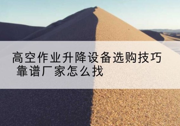 广河电动升降平台厂家推荐-高空作业升降设备选购技巧 靠谱厂家怎么找