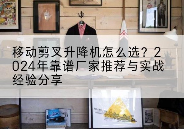 广河升降平台厂家推荐-移动剪叉升降机怎么选？2024年靠谱厂家推荐与实战经验分享