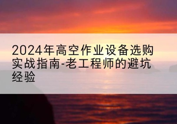 广河高空作业升降机厂家推荐-2024年高空作业设备选购实战指南-老工程师的避坑经验