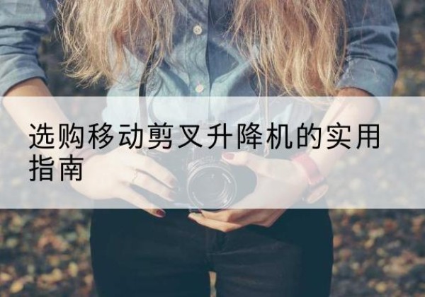 广河移动剪叉升降机怎么选-选购移动剪叉升降机的实用指南