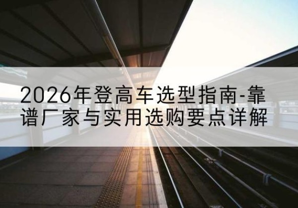 广河登高车厂家推荐-2026年登高车选型指南-靠谱厂家与实用选购要点详解