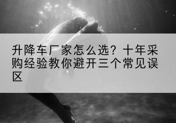 广河升降车厂家-怎么选？十年采购经验教你避开三个常见误区
