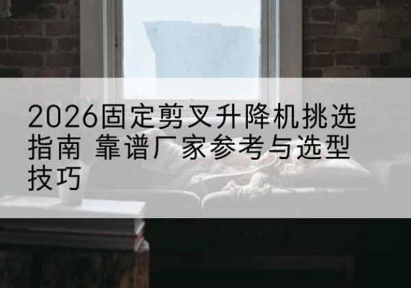 广河固定剪叉升降机厂家推荐-2026固定剪叉升降机挑选指南 靠谱厂家参考与选型技巧